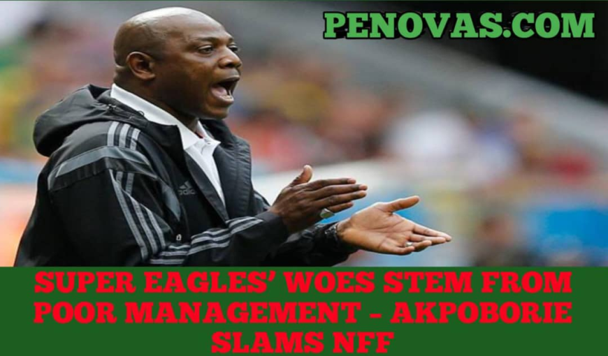 Super Eagles’ Woes Stem from Poor Management – Akpoborie Slams NFF