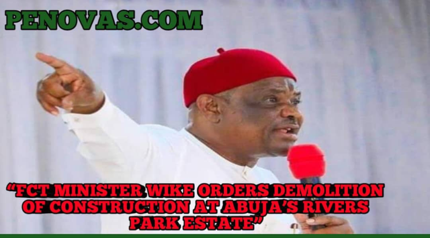 FCT Minister Wike Orders Demolition of Construction at Abuja’s Rivers Park Estate